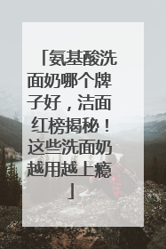 氨基酸洗面奶哪个牌子好，洁面红榜揭秘！这些洗面奶越用越上瘾